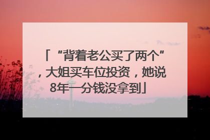 “背着老公买了两个”，大姐买车位投资，她说8年一分钱没拿到