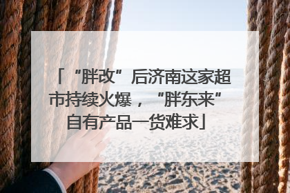 “胖改”后济南这家超市持续火爆，“胖东来”自有产品一货难求