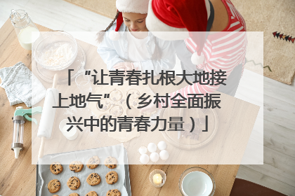 “让青春扎根大地接上地气”（乡村全面振兴中的青春力量）