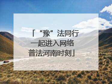 “豫”法同行 一起进入网络普法河南时刻