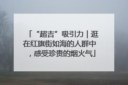“超吉”吸引力｜逛在红旗街如海的人群中，感受珍贵的烟火气
