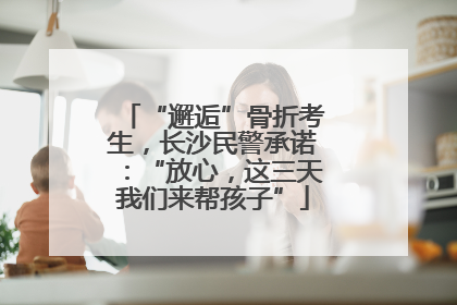 “邂逅”骨折考生，长沙民警承诺：“放心，这三天我们来帮孩子”