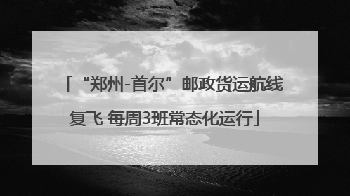 “郑州-首尔”邮政货运航线复飞 每周3班常态化运行