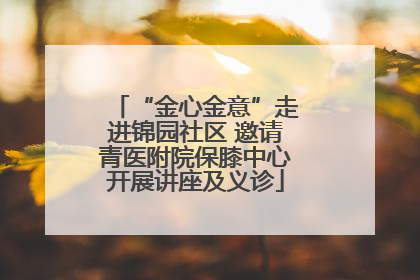 “金心金意”走进锦园社区 邀请青医附院保膝中心开展讲座及义诊