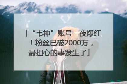 “韦神”账号一夜爆红！粉丝已破2000万，最担心的事发生了