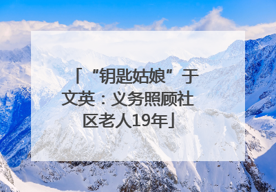 “钥匙姑娘”于文英：义务照顾社区老人19年