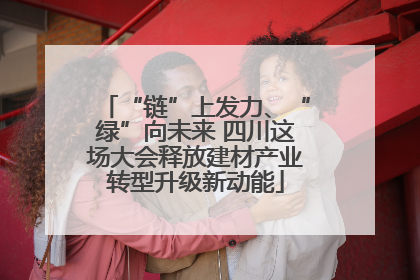 “链”上发力、“绿”向未来 四川这场大会释放建材产业转型升级新动能