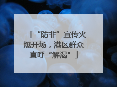“防非”宣传火爆开场，港区群众直呼“解渴”