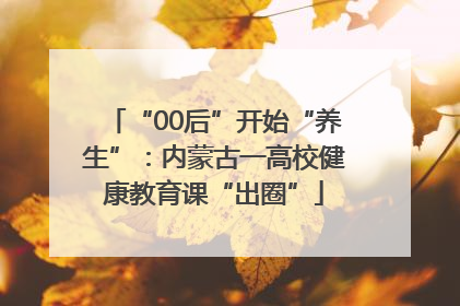 “00后”开始“养生”：内蒙古一高校健康教育课“出圈”