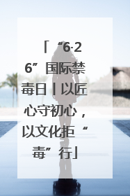 “6·26”国际禁毒日丨以匠心守初心，以文化拒“毒”行