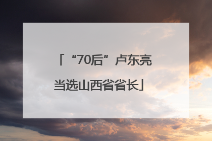“70后”卢东亮当选山西省省长