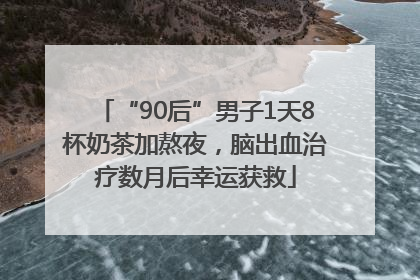 “90后”男子1天8杯奶茶加熬夜，脑出血治疗数月后幸运获救