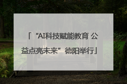 “AI科技赋能教育 公益点亮未来”德阳举行