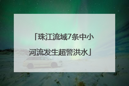 珠江流域7条中小河流发生超警洪水