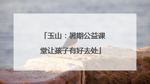 玉山：暑期公益课堂让孩子有好去处