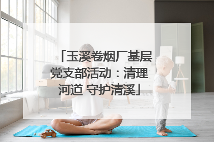 玉溪卷烟厂基层党支部活动：清理河道 守护清溪