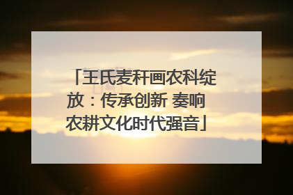 王氏麦秆画农科绽放：传承创新 奏响农耕文化时代强音