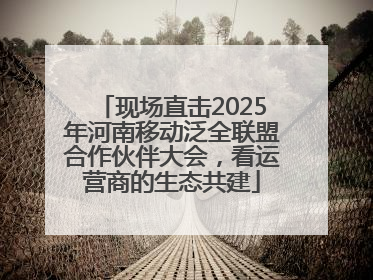 现场直击2025年河南移动泛全联盟合作伙伴大会，看运营商的生态共建