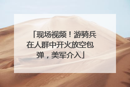现场视频！游骑兵在人群中开火放空包弹，美军介入