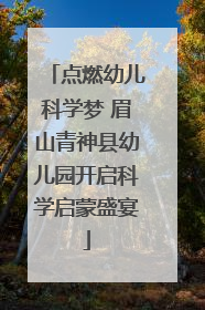 点燃幼儿科学梦 眉山青神县幼儿园开启科学启蒙盛宴