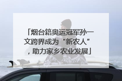 烟台籍奥运冠军孙一文跨界成为“新农人”，助力家乡农业发展
