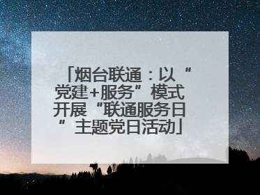 烟台联通：以“党建+服务”模式开展“联通服务日”主题党日活动