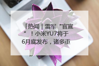 热闻｜雷军“官宣”！小米YU7将于6月底发布，诸多重磅新品一起发布！唯独价格“卖关子”