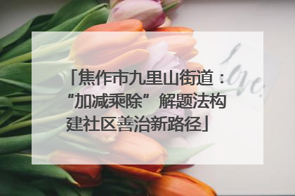 焦作市九里山街道：“加减乘除”解题法构建社区善治新路径