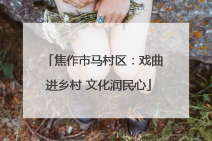 焦作市马村区：戏曲进乡村 文化润民心