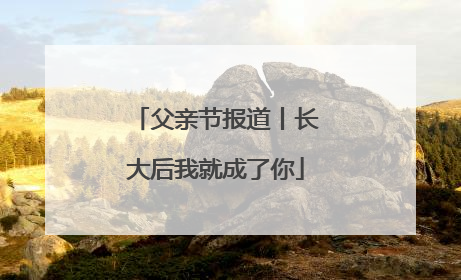 父亲节报道丨长大后我就成了你