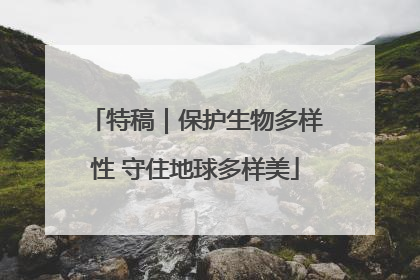 特稿｜保护生物多样性 守住地球多样美