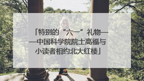 特别的“六一”礼物——中国科学院院士高福与小读者相约北大红楼