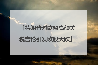 特朗普对欧盟高额关税言论引发欧股大跌