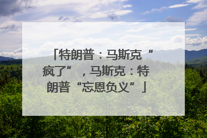 特朗普：马斯克“疯了”，马斯克：特朗普“忘恩负义”