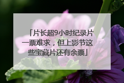 片长超9小时纪录片一票难求，但上影节这些宝藏片还有余票