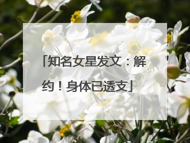 知名女星发文：解约！身体已透支