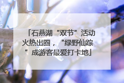 石燕湖“双节”活动火热出圈，“绿野仙踪”成游客最爱打卡地
