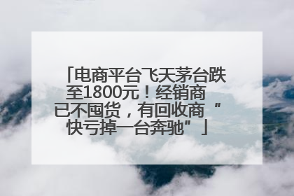 电商平台飞天茅台跌至1800元！经销商已不囤货，有回收商“快亏掉一台奔驰”
