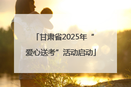 甘肃省2025年“爱心送考”活动启动