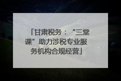 甘肃税务：“三堂课”助力涉税专业服务机构合规经营