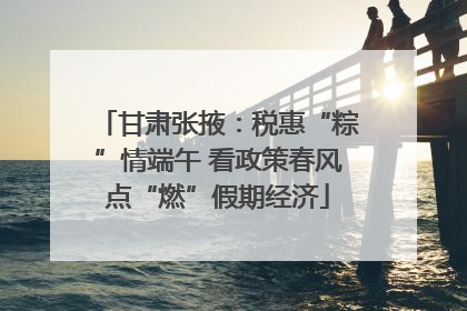 甘肃张掖：税惠“粽”情端午 看政策春风点“燃”假期经济