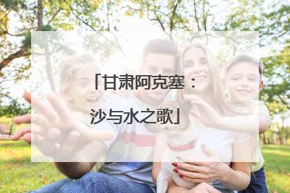 甘肃阿克塞：沙与水之歌