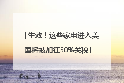 生效！这些家电进入美国将被加征50%关税