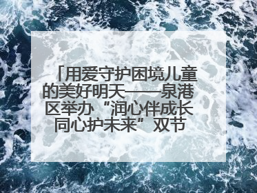 用爱守护困境儿童的美好明天——泉港区举办“润心伴成长 同心护未来”双节关爱活动
