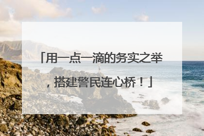 用一点一滴的务实之举，搭建警民连心桥！