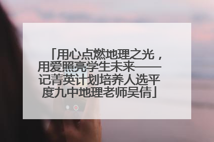 用心点燃地理之光，用爱照亮学生未来——记菁英计划培养人选平度九中地理老师吴倩