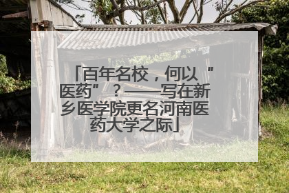 百年名校，何以“医药”？——写在新乡医学院更名河南医药大学之际