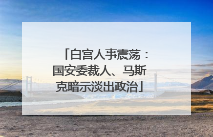 白宫人事震荡：国安委裁人、马斯克暗示淡出政治