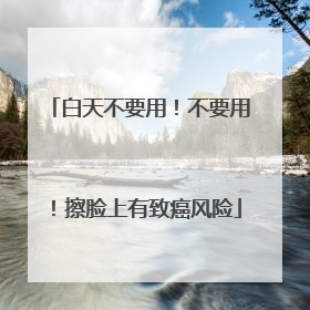 白天不要用！不要用！擦脸上有致癌风险