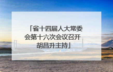 省十四届人大常委会第十六次会议召开 胡昌升主持
